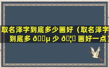 取名泽字到底多少画好（取名泽字到底多 🌵 少 🦄 画好一点）